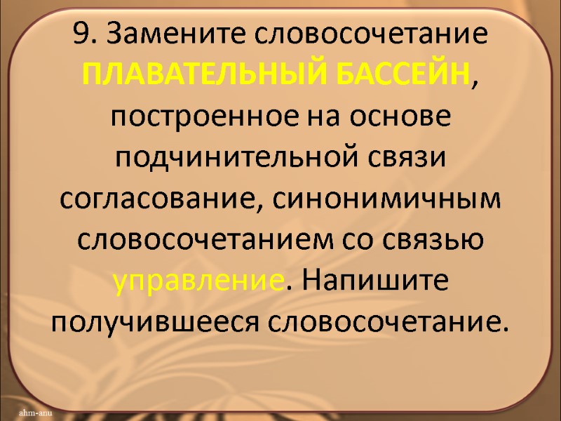 9. Замените словосочетание ПЛАВАТЕЛЬНЫЙ БАССЕЙН, построенное на основе подчинительной связи согласование, синонимичным словосочетанием со